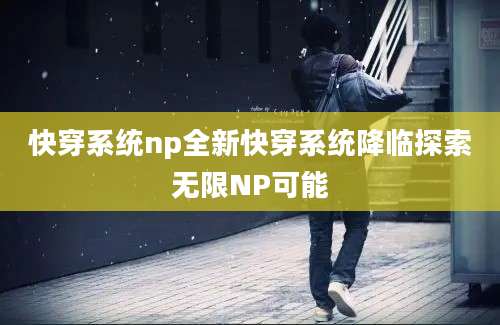 快穿系统np全新快穿系统降临探索无限NP可能