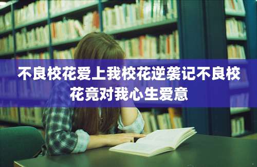 不良校花爱上我校花逆袭记不良校花竟对我心生爱意
