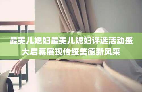 最美儿媳妇最美儿媳妇评选活动盛大启幕展现传统美德新风采