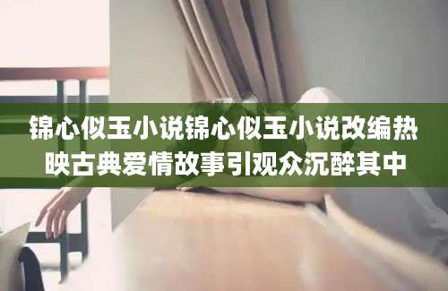 锦心似玉小说锦心似玉小说改编热映古典爱情故事引观众沉醉其中