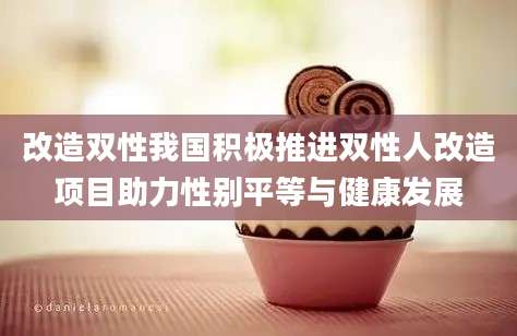 改造双性我国积极推进双性人改造项目助力性别平等与健康发展