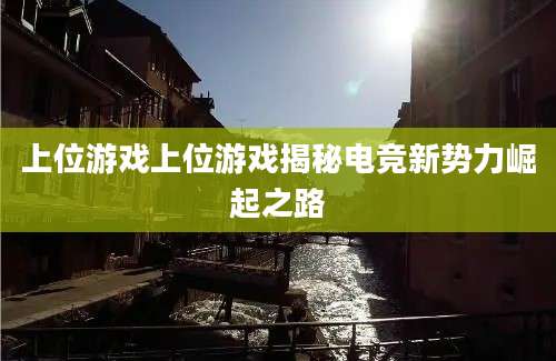 上位游戏上位游戏揭秘电竞新势力崛起之路