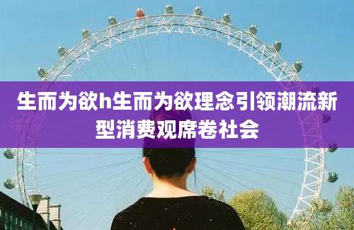 生而为欲h生而为欲理念引领潮流新型消费观席卷社会