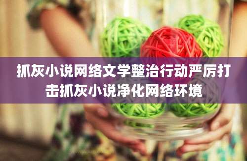 抓灰小说网络文学整治行动严厉打击抓灰小说净化网络环境