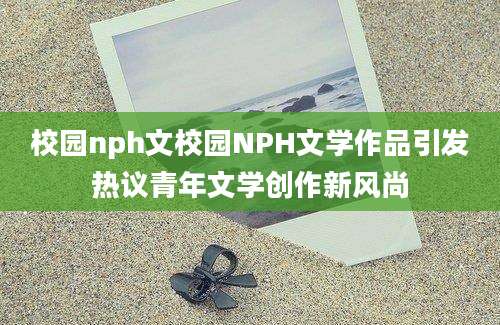 校园nph文校园NPH文学作品引发热议青年文学创作新风尚
