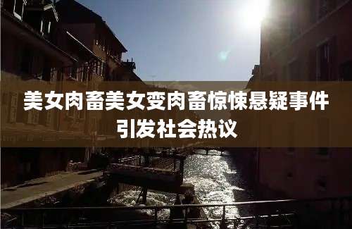 美女肉畜美女变肉畜惊悚悬疑事件引发社会热议