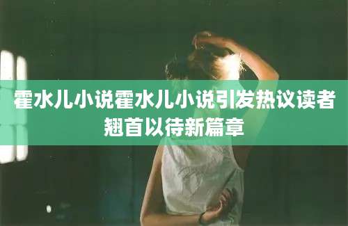 霍水儿小说霍水儿小说引发热议读者翘首以待新篇章