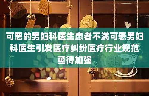 可恶的男妇科医生患者不满可恶男妇科医生引发医疗纠纷医疗行业规范亟待加强