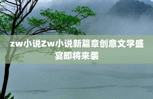 zw小说Zw小说新篇章创意文学盛宴即将来袭