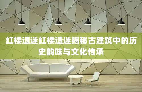 红楼遗迷红楼遗迷揭秘古建筑中的历史韵味与文化传承