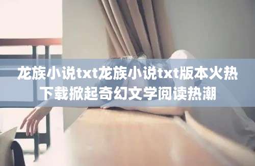 龙族小说txt龙族小说txt版本火热下载掀起奇幻文学阅读热潮