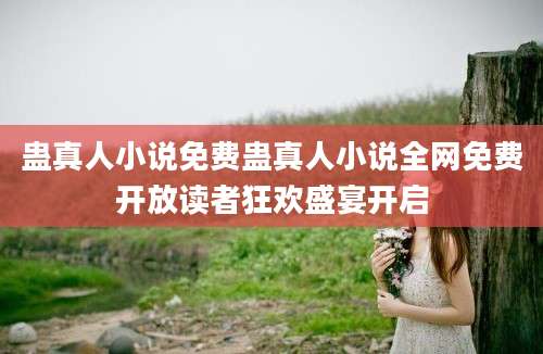 蛊真人小说免费蛊真人小说全网免费开放读者狂欢盛宴开启