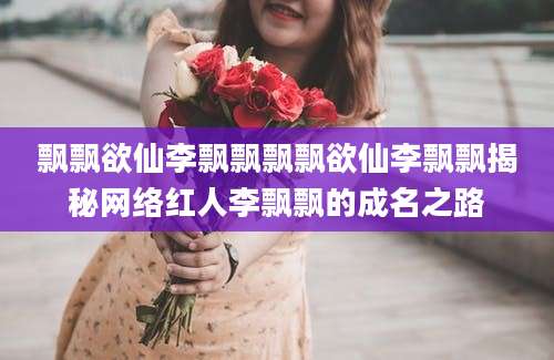 飘飘欲仙李飘飘飘飘欲仙李飘飘揭秘网络红人李飘飘的成名之路