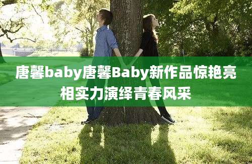 唐馨baby唐馨Baby新作品惊艳亮相实力演绎青春风采