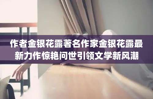 作者金银花露著名作家金银花露最新力作惊艳问世引领文学新风潮