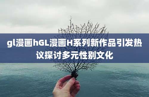 gl漫画hGL漫画H系列新作品引发热议探讨多元性别文化