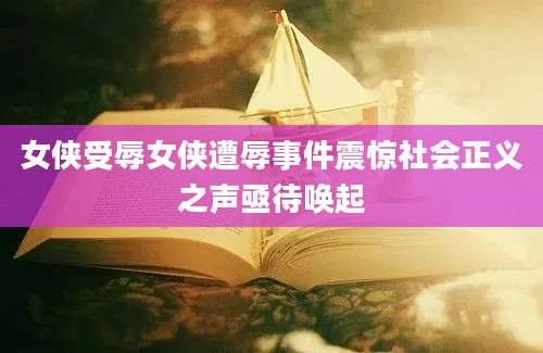 女侠受辱女侠遭辱事件震惊社会正义之声亟待唤起