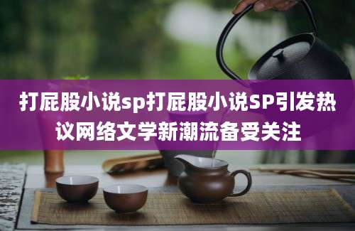 打屁股小说sp打屁股小说SP引发热议网络文学新潮流备受关注