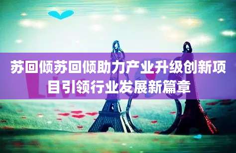 苏回倾苏回倾助力产业升级创新项目引领行业发展新篇章