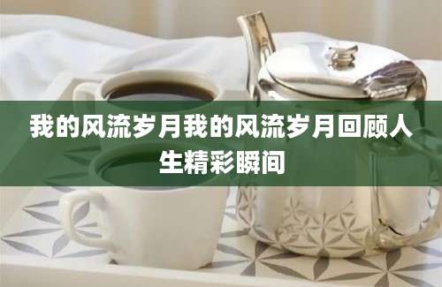 我的风流岁月我的风流岁月回顾人生精彩瞬间