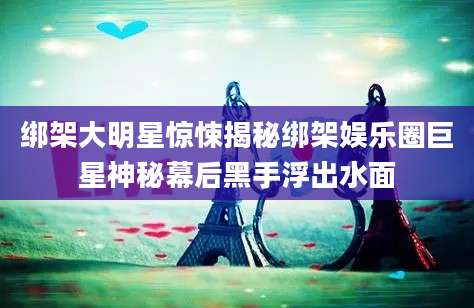 绑架大明星惊悚揭秘绑架娱乐圈巨星神秘幕后黑手浮出水面