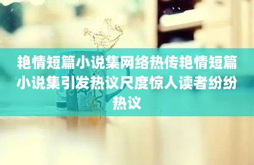 艳情短篇小说集网络热传艳情短篇小说集引发热议尺度惊人读者纷纷热议