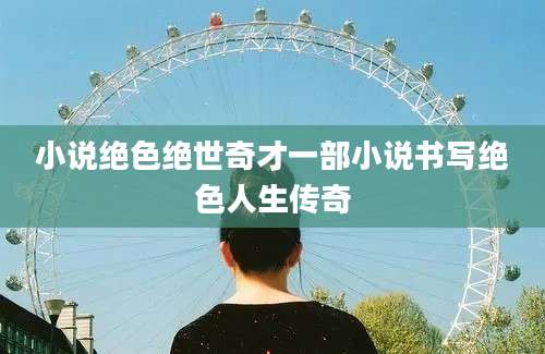 小说绝色绝世奇才一部小说书写绝色人生传奇