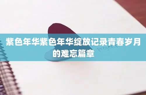 紫色年华紫色年华绽放记录青春岁月的难忘篇章
