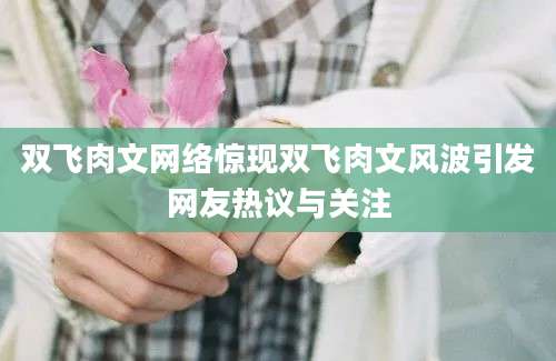 双飞肉文网络惊现双飞肉文风波引发网友热议与关注