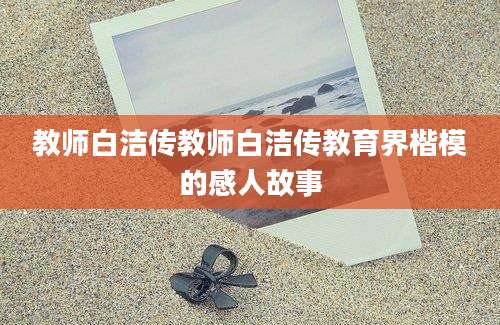 教师白洁传教师白洁传教育界楷模的感人故事