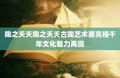 陶之夭夭陶之夭夭古陶艺术展亮相千年文化魅力再现