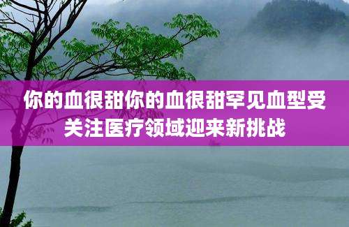 你的血很甜你的血很甜罕见血型受关注医疗领域迎来新挑战