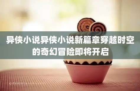 异侠小说异侠小说新篇章穿越时空的奇幻冒险即将开启
