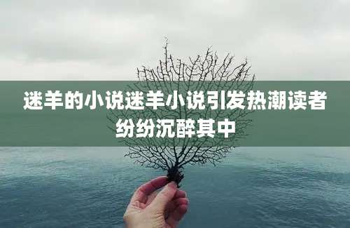 迷羊的小说迷羊小说引发热潮读者纷纷沉醉其中