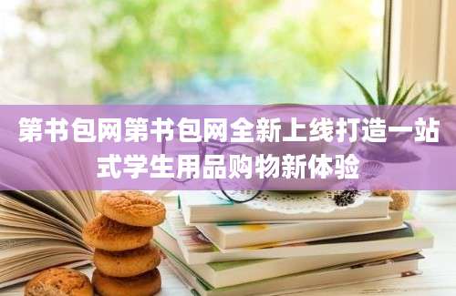 第书包网第书包网全新上线打造一站式学生用品购物新体验