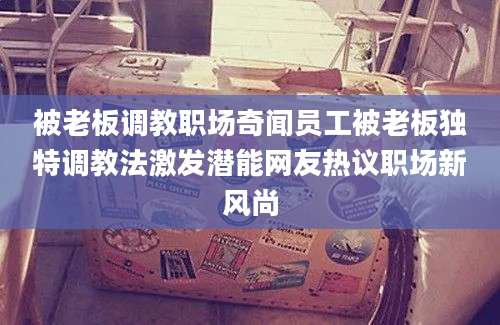 被老板调教职场奇闻员工被老板独特调教法激发潜能网友热议职场新风尚