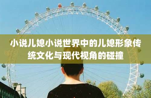 小说儿媳小说世界中的儿媳形象传统文化与现代视角的碰撞
