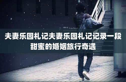 夫妻乐园札记夫妻乐园札记记录一段甜蜜的婚姻旅行奇遇