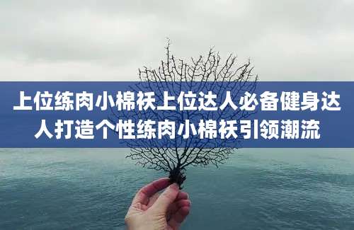 上位练肉小棉袄上位达人必备健身达人打造个性练肉小棉袄引领潮流