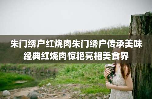 朱门绣户红烧肉朱门绣户传承美味经典红烧肉惊艳亮相美食界