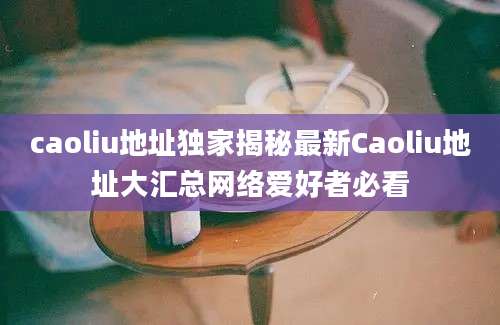 caoliu地址独家揭秘最新Caoliu地址大汇总网络爱好者必看