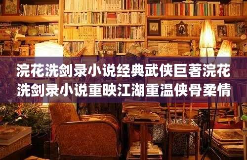 浣花洗剑录小说经典武侠巨著浣花洗剑录小说重映江湖重温侠骨柔情