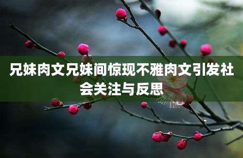 兄妹肉文兄妹间惊现不雅肉文引发社会关注与反思
