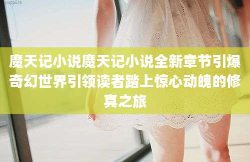 魔天记小说魔天记小说全新章节引爆奇幻世界引领读者踏上惊心动魄的修真之旅