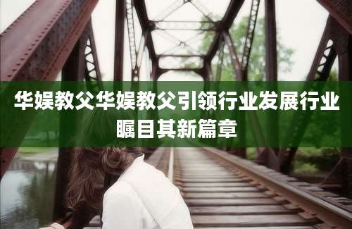 华娱教父华娱教父引领行业发展行业瞩目其新篇章