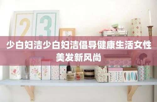 少白妇洁少白妇洁倡导健康生活女性美发新风尚