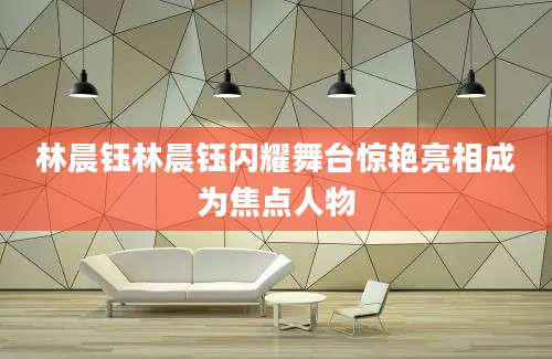 林晨钰林晨钰闪耀舞台惊艳亮相成为焦点人物