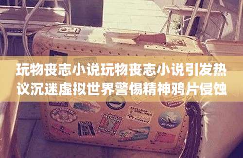 玩物丧志小说玩物丧志小说引发热议沉迷虚拟世界警惕精神鸦片侵蚀