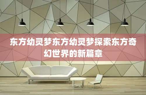 东方幼灵梦东方幼灵梦探索东方奇幻世界的新篇章