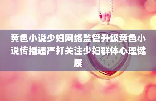 黄色小说少妇网络监管升级黄色小说传播遇严打关注少妇群体心理健康